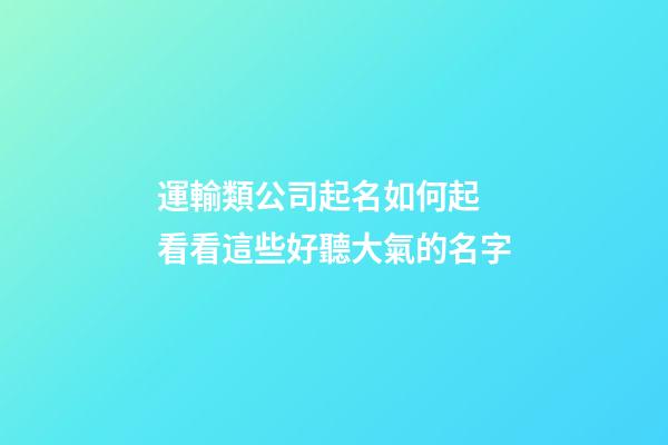 運輸類公司起名如何起 看看這些好聽大氣的名字-第1張-公司起名-玄機派